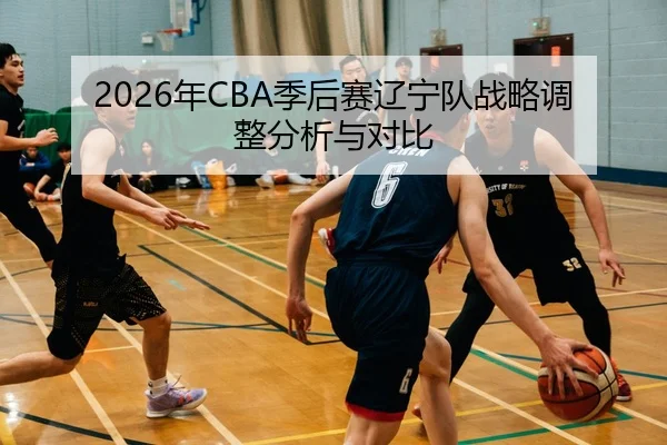 2026年CBA季后赛辽宁队战略调整分析与对比