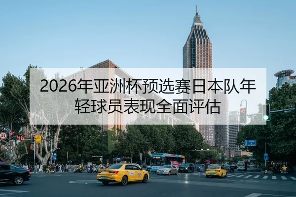 2026年亚洲杯预选赛日本队年轻球员表现全面评估