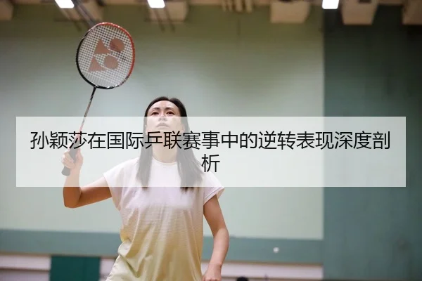 孙颖莎在国际乒联赛事中的逆转表现深度剖析