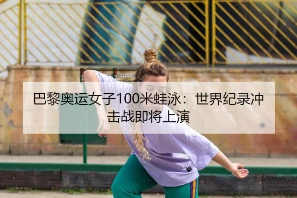巴黎奥运女子100米蛙泳：世界纪录冲击战即将上演