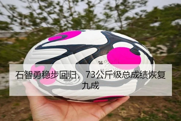 石智勇稳步回归，73公斤级总成绩恢复九成