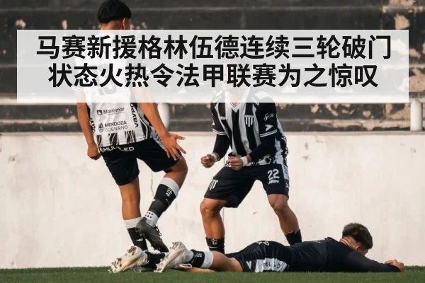 马赛新援格林伍德连续三轮破门状态火热令法甲联赛为之惊叹