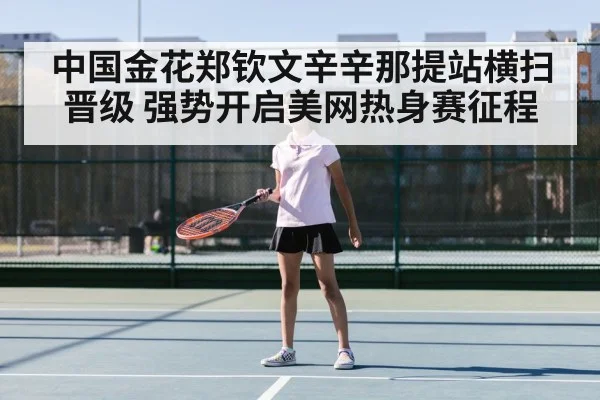 中国金花郑钦文辛辛那提站横扫晋级 强势开启美网热身赛征程