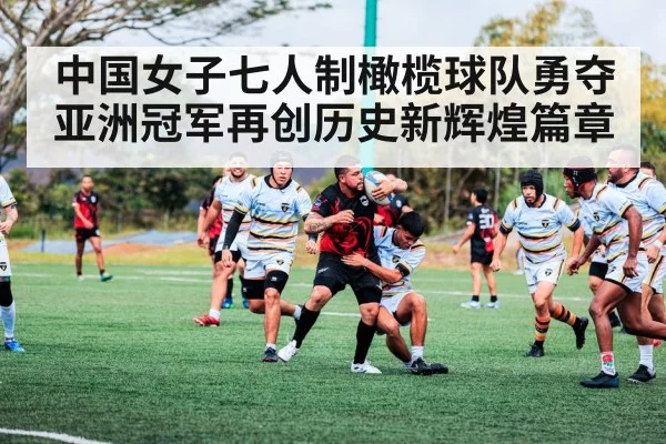 中国女子七人制橄榄球队勇夺亚洲冠军再创历史新辉煌篇章