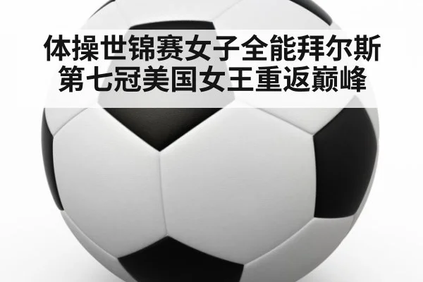 体操世锦赛女子全能拜尔斯第七冠美国女王重返巅峰
