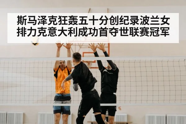 斯马泽克狂轰五十分创纪录波兰女排力克意大利成功首夺世联赛冠军